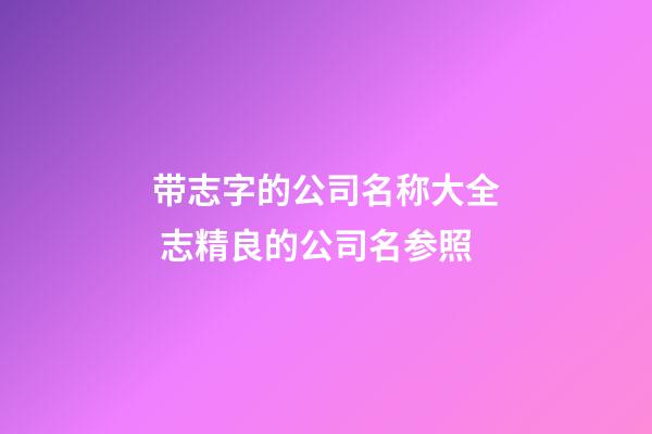 带志字的公司名称大全 志精良的公司名参照-第1张-公司起名-玄机派